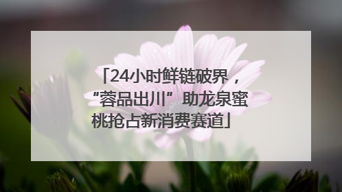24小时鲜链破界，“蓉品出川”助龙泉蜜桃抢占新消费赛道
